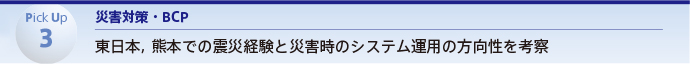 Pick Up 3　災害対策・BCP 東日本，熊本での震災経験と災害時のシステム運用の方向性を考察
